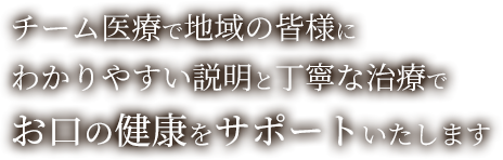 チーム医療で地域の皆様にわかりやすい説明と丁寧な治療でお口の健康をサポートいたします