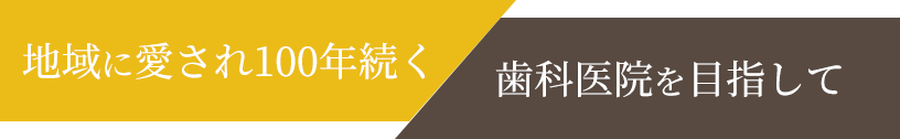 地域に愛され100年続く 歯科医院を目指して